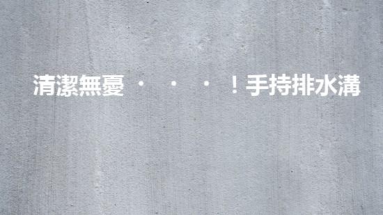 清潔無憂！手持排水溝清淤神器，輕松解決積水難題？